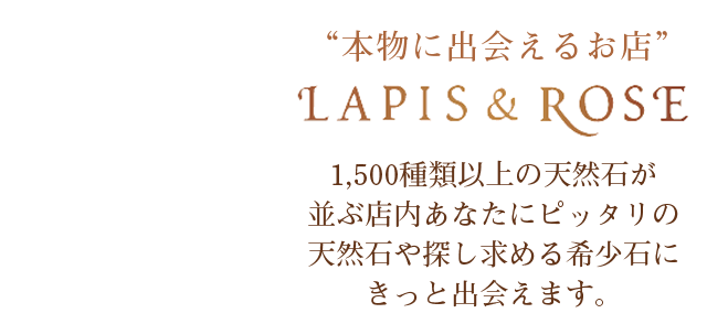 本物に出会えるお店”LAPIS&ROSE 1,500種類以上の天然石が並ぶ店内あなたにピッタリの天然石や探し求める希少石にきっと出会えます。