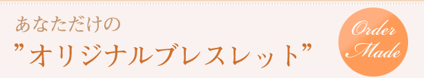 あなただけのオリジナルブレスレット